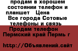продам в хорошем состоянии телефон и планшет › Цена ­ 5 000 - Все города Сотовые телефоны и связь » Продам телефон   . Пермский край,Пермь г.